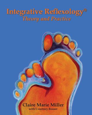 Integrative Reflexology(R): Theory and Practice - Miller, Claire Marie, and Rosser, Courtney