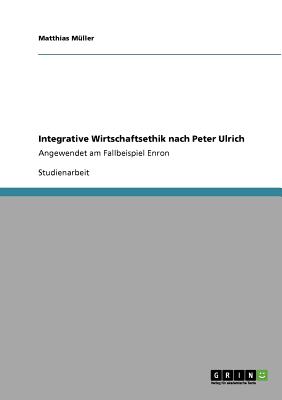 Integrative Wirtschaftsethik nach Peter Ulrich: Angewendet am Fallbeispiel Enron - M?ller, Matthias