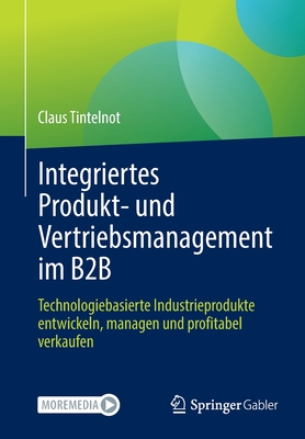 Integriertes Produkt- und Vertriebsmanagement im B2B: Technologiebasierte Industrieprodukte entwickeln, managen und profitabel verkaufen - Tintelnot, Claus