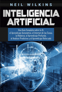 Inteligencia Artificial: Una Gua Completa sobre la IA, el Aprendizaje Automtico, el Internet de las Cosas, la Robtica, el Aprendizaje Profundo, el Anlisis Predictivo y el Aprendizaje Reforzado