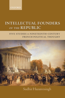 Intellectual Founders of the Republic: Five Studies in Nineteenth-Century French Republican Political Thought - Hazareesingh, Sudhir, Dr.