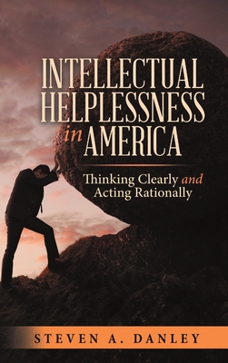 Intellectual Helplessness in America: Thinking Clearly and Acting Rationally - Danley, Steven a