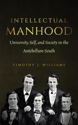 Intellectual Manhood: University, Self, and Society in the Antebellum South - Williams, Timothy J