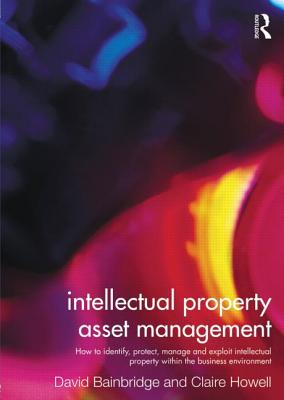 Intellectual Property Asset Management: How to identify, protect, manage and exploit intellectual property within the business environment - Howell, Claire, and Bainbridge, David