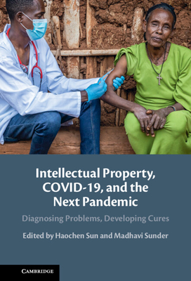 Intellectual Property, Covid-19 and the Next Pandemic: Diagnosing Problems, Developing Cures - Sun, Haochen (Editor), and Sunder, Madhavi (Editor)