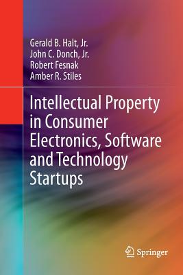 Intellectual Property in Consumer Electronics, Software and Technology Startups - Halt Jr, Gerald B, and Donch Jr, John C, and Stiles, Amber R