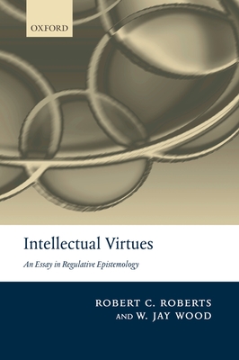 Intellectual Virtues: An Essay in Regulative Epistemology - Roberts, Robert C, and Wood, W Jay
