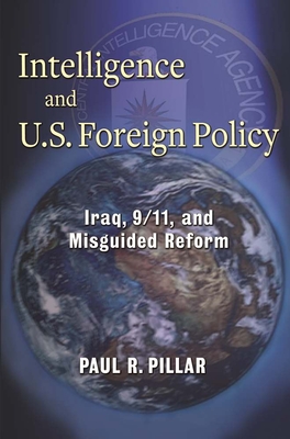 Intelligence and U.S. Foreign Policy: Iraq, 9/11, and Misguided Reform - Pillar, Paul R