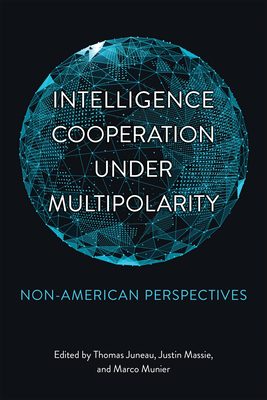 Intelligence Cooperation Under Multipolarity: Non-American Perspectives - Juneau, Thomas (Editor), and Massie, Justin (Editor), and Munier, Marco (Editor)