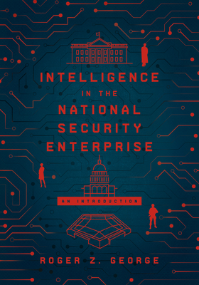 Intelligence in the National Security Enterprise: An Introduction - George, Roger Z