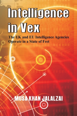 Intelligence in Vex: The UK & EU Intelligence Agencies Operate in a State of Fret - Jalalzai, Musa Khan