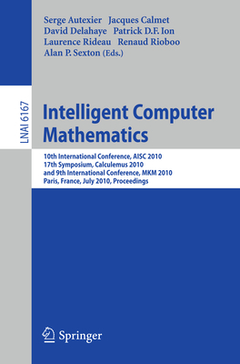 Intelligent Computer Mathematics: 10th International Conference, Aisc 2010, 17th Symposium, Calculemus 2010, and 9th International Conference, Mkm 2010, Paris, France, July 5-10, 2010. Proceedings - Autexier, Serge (Editor), and Calmet, Jacques (Editor), and Delahaye, David (Editor)