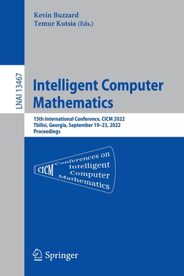 Intelligent Computer Mathematics: 15th International Conference, CICM 2022, Tbilisi, Georgia, September 19-23, 2022, Proceedings - Buzzard, Kevin (Editor), and Kutsia, Temur (Editor)