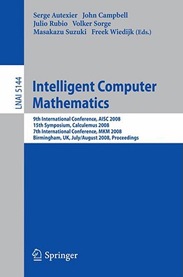 Intelligent Computer Mathematics: 9th International Conference, Aisc 2008 15th Symposium, Calculemus 2008 7th International Conference, Mkm 2008 Birmingham, Uk, July 28 - August 1, 2008, Proceedings - Autexier, Serge (Editor), and Campbell, John (Editor), and Rubio, Julio (Editor)