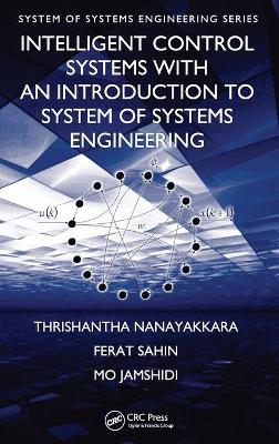 Intelligent Control Systems with an Introduction to System of Systems Engineering - Nanayakkara, Thrishantha, and Sahin, Ferat, and Jamshidi, Mo