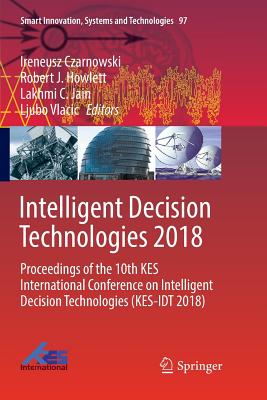 Intelligent Decision Technologies 2018: Proceedings of the 10th Kes International Conference on Intelligent Decision Technologies (Kes-Idt 2018) - Czarnowski, Ireneusz (Editor), and Howlett, Robert J (Editor), and Jain, Lakhmi C (Editor)