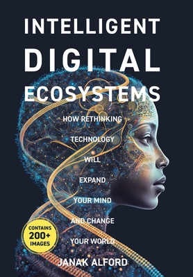 Intelligent Digital Ecosystems: How Rethinking Technology Will Expand Your Mind And Change Your World - Alford, Janak