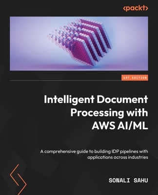 Intelligent Document Processing with AWS AI/ML: A comprehensive guide to building IDP pipelines with applications across industries - Sahu, Sonali