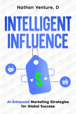 Intelligent Influence: AI-Enhanced Marketing Strategies for Global Success - Venture, D Nathan