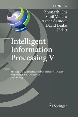Intelligent Information Processing V: 6th Ifip Tc 12 International Conference, Iip 2010, Manchester, Uk, October 13-16, 2010, Proceedings - Shi, Zhongzhi (Editor), and Vadera, Sunil (Editor), and Aamodt, Agnar (Editor)