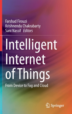 Intelligent Internet of Things: From Device to Fog and Cloud - Firouzi, Farshad (Editor), and Chakrabarty, Krishnendu (Editor), and Nassif, Sani (Editor)