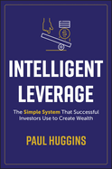 Intelligent Leverage: The Simple System That Successful Investors Use to Create Wealth
