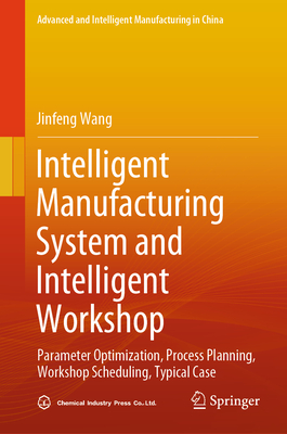 Intelligent Manufacturing System and Intelligent Workshop: Parameter Optimization, Process Planning, Workshop Scheduling, Typical Case - Wang, Jinfeng