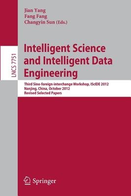 Intelligent Science and Intelligent Data Engineering: Third Sino-foreign-interchange Workshop, IScIDE 2012, Nanjing, China, October 15-17, 2012, Revised Selected Papers - Yang, Jian (Editor), and Fang, Fang (Editor), and Sun, Changyin (Editor)