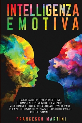 Intelligenza Emotiva: La guida definitiva per gestire e comprendere meglio le emozioni, migliorare le tue abilit? sociali e sviluppare relazioni costruttive sia sul posto di lavoro che personali. - Martini, Francesco