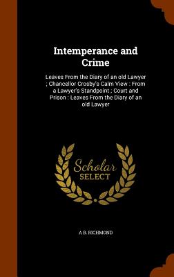 Intemperance and Crime: Leaves From the Diary of an old Lawyer; Chancellor Crosby's Calm View: From a Lawyer's Standpoint; Court and Prison: Leaves From the Diary of an old Lawyer - Richmond, A B