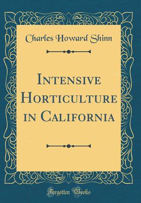 Intensive Horticulture in California (Classic Reprint) - Shinn, Charles Howard