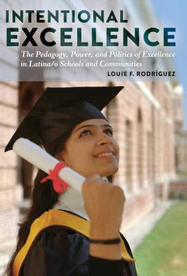 Intentional Excellence: The Pedagogy, Power, and Politics of Excellence in Latina/o Schools and Communities - Macaya, ngeles Donoso (Series edited by), and Medina, Yolanda (Series edited by), and Rodrguez, Louie F.