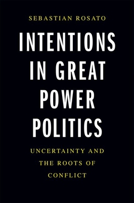 Intentions in Great Power Politics: Uncertainty and the Roots of Conflict - Rosato, Sebastian
