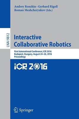 Interactive Collaborative Robotics: First International Conference, Icr 2016, Budapest, Hungary, August 24-26, 2016, Proceedings - Ronzhin, Andrey (Editor), and Rigoll, Gerhard (Editor), and Meshcheryakov, Roman (Editor)