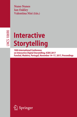 Interactive Storytelling: 10th International Conference on Interactive Digital Storytelling, Icids 2017 Funchal, Madeira, Portugal, November 14-17, 2017, Proceedings - Nunes, Nuno (Editor), and Oakley, Ian (Editor), and Nisi, Valentina (Editor)