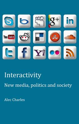 Interactivity: New Media, Politics and Society - Charles, Alec