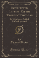 Intercepted Letters; Or the Twopenny Post-Bag: To Which Are Added, Trifles Reprinted (Classic Reprint)