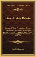 Intercollegiate Debates: Harvard, Yale, Princeton, Brown, Dartmouth, Williams, Michigan, Northwestern and Many Others V1 (1909)