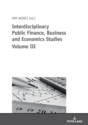 Interdisciplinary Public Finance, Business and Economics Studies Volume III - zcelik, zer, and Akinci, Adil (Editor)