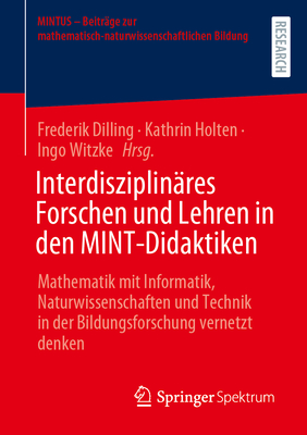 Interdisziplin?res Forschen Und Lehren in Den Mint-Didaktiken: Mathematik Mit Informatik, Naturwissenschaften Und Technik in Der Bildungsforschung Vernetzt Denken - Dilling, Frederik (Editor), and Holten, Kathrin (Editor), and Witzke, Ingo (Editor)