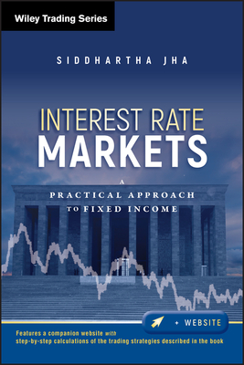 Interest Rate Markets: A Practical Approach to Fixed Income - Jha, Siddhartha