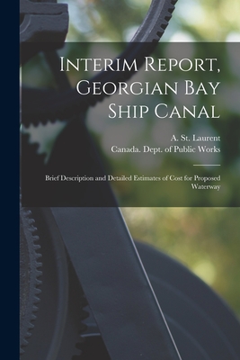 Interim Report, Georgian Bay Ship Canal [microform]: Brief Description and Detailed Estimates of Cost for Proposed Waterway - St Laurent, A (Arthur) (Creator), and Canada Dept of Public Works (Creator)