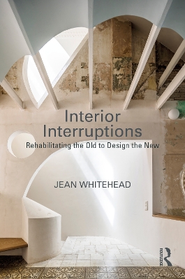 Interior Interruptions: Rehabilitating the Old to Design the New - Whitehead, Jean