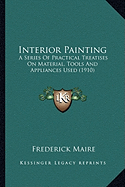 Interior Painting: A Series Of Practical Treatises On Material, Tools And Appliances Used (1910)