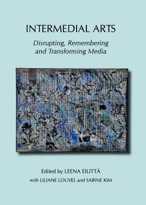 Intermedial Arts: Disrupting, Remembering and Transforming Media - Eilitt Leena (Editor), and Louvel, Liliane (Editor)