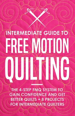 Intermediate Guide to Free Motion Quilting: The 4-Step FMQ System to Gain Confidence and Get Better Quilts + 8 Projects for Intermediate Quilters - Burns, Beth