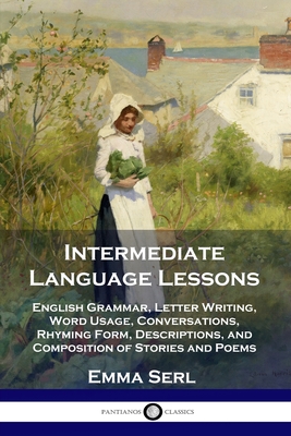Intermediate Language Lessons: English Grammar, Letter Writing, Word Usage, Conversations, Rhyming Form, Descriptions, and Composition of Stories and Poems - Serl, Emma