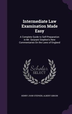 Intermediate Law Examination Made Easy: A Complete Guide to Self-Preparation in Mr. Serjeant Stephen's New Commentaries On the Laws of England - Stephen, Henry John, and Gibson, Albert