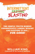 Intermittent Blasting: The Simple Truth Behind Consistently Losing Weight and Keeping It Off...for Good!