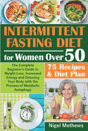 Intermittent Diet for Women Over 50: The Complete Beginner's Guide to Weight Loss, Increased Energy and Detoxing Your Body with the Process of Metabolic Autophagy + 75 Recipes & Diet Plan